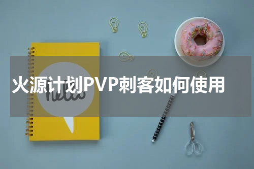 火源计划PVP刺客如何使用