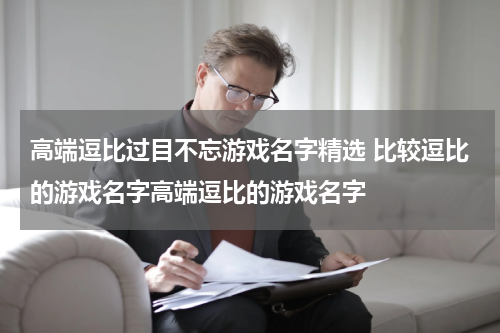 高端逗比过目不忘游戏名字精选 比较逗比的游戏名字高端逗比的游戏名字