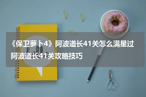 《保卫萝卜4》阿波道长41关怎么满星过 阿波道长41关攻略技巧