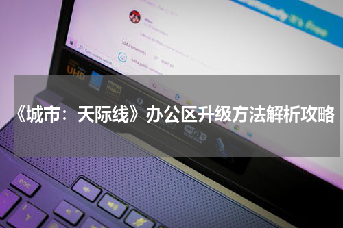 《城市：天际线》办公区升级方法解析攻略