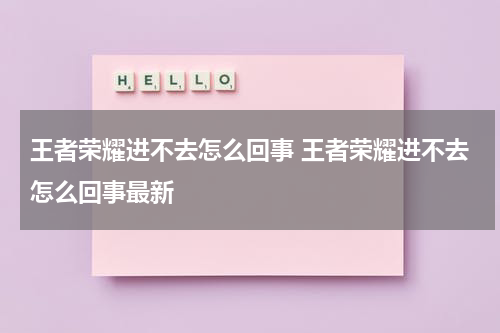 王者荣耀进不去怎么回事 王者荣耀进不去怎么回事最新