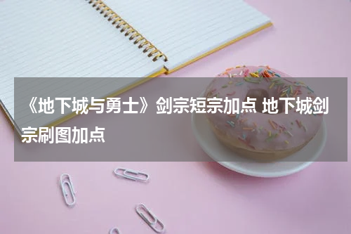 《地下城与勇士》剑宗短宗加点 地下城剑宗刷图加点