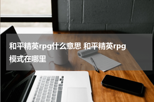 和平精英rpg什么意思 和平精英rpg模式在哪里
