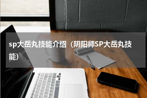 sp大岳丸技能介绍（阴阳师SP大岳丸技能）