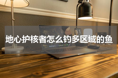 地心护核者怎么钓多区域的鱼