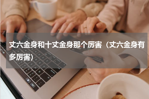 丈六金身和十丈金身那个厉害（丈六金身有多厉害）