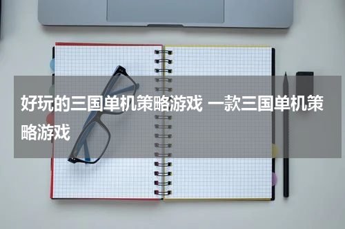 好玩的三国单机策略游戏 一款三国单机策略游戏