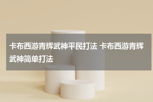 卡布西游青辉武神平民打法 卡布西游青辉武神简单打法