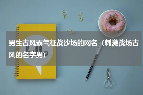 男生古风霸气征战沙场的网名（刺激战场古风的名字男）