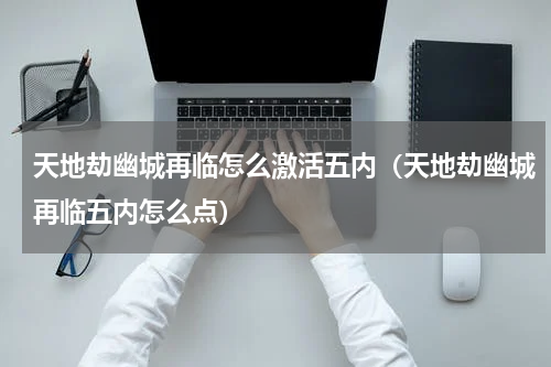 天地劫幽城再临怎么激活五内（天地劫幽城再临五内怎么点）