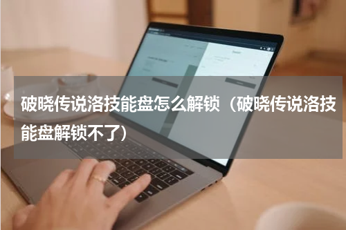 破晓传说洛技能盘怎么解锁（破晓传说洛技能盘解锁不了）