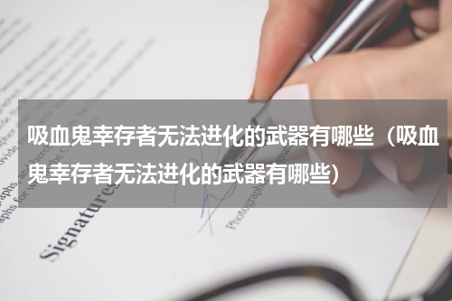 吸血鬼幸存者无法进化的武器有哪些（吸血鬼幸存者无法进化的武器有哪些）