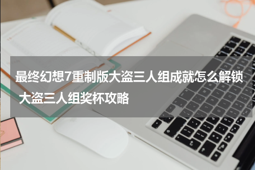 最终幻想7重制版大盗三人组成就怎么解锁 大盗三人组奖杯攻略