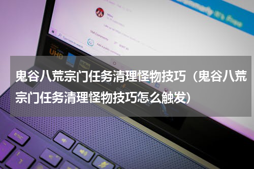 鬼谷八荒宗门任务清理怪物技巧(鬼谷八荒宗门任务清理怪物技巧怎么触发)