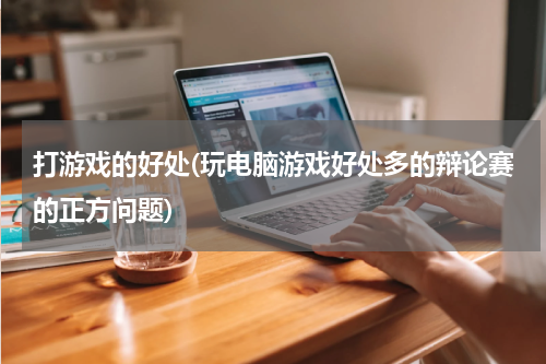 打游戏的好处(玩电脑游戏好处多的辩论赛的正方问题)